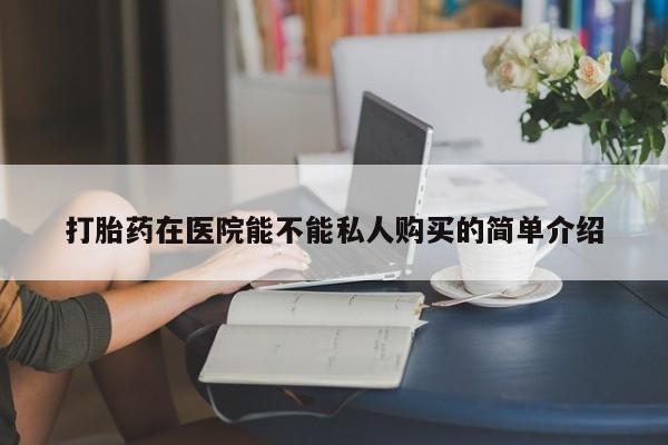 打胎药私人店购买可靠吗打胎药在医院能不能私人购买的简单介绍