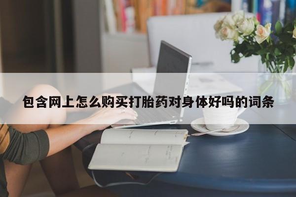 打胎药私人店购买可靠吗包含网上怎么购买打胎药对身体好吗的词条