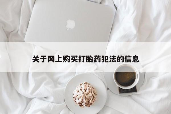 打胎药私人店购买可靠吗关于网上购买打胎药犯法的信息