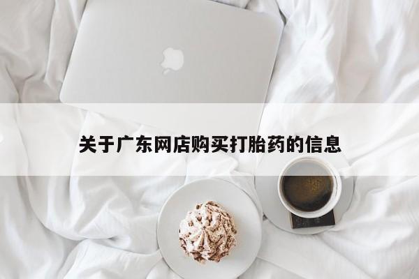 打胎药私人店购买可靠吗关于广东网店购买打胎药的信息