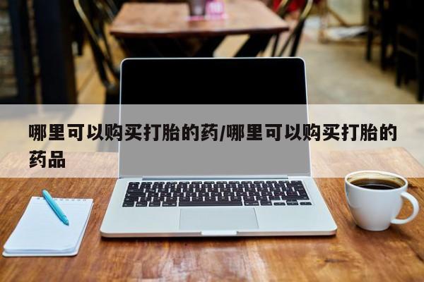 打胎药私人店购买可靠吗哪里可以购买打胎的药/哪里可以购买打胎的药品
