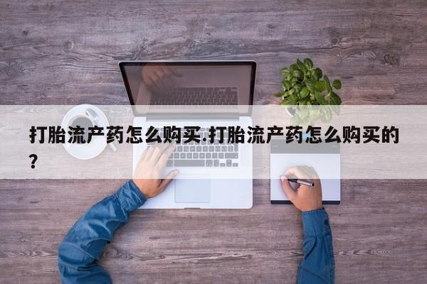 打胎药私人店购买可靠吗打胎流产药怎么购买.打胎流产药怎么购买的？