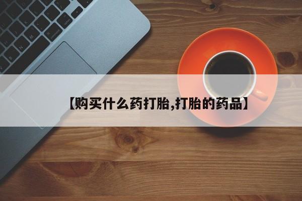 打胎药私人店购买可靠吗【购买什么药打胎,打胎的药品】