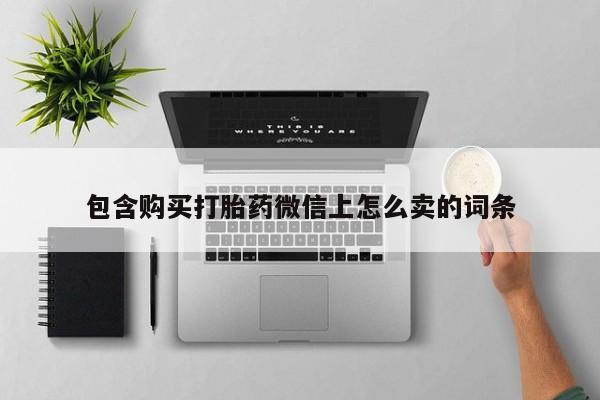打胎药私人店购买可靠吗包含购买打胎药微信上怎么卖的词条